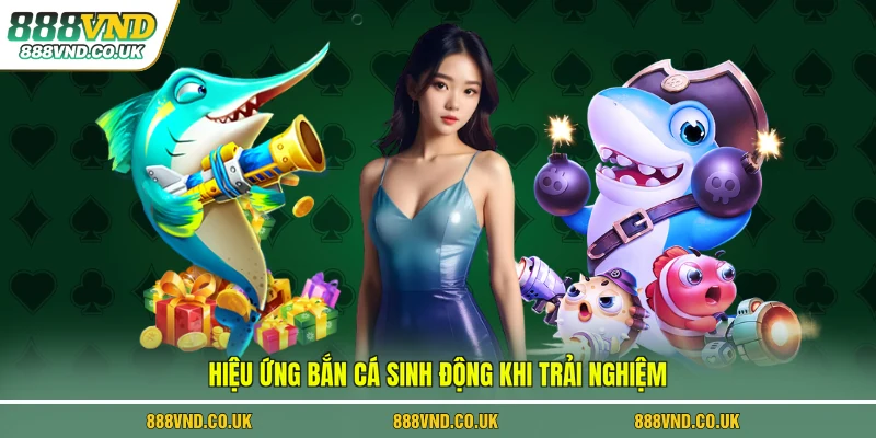 Hiệu ứng bắn cá sinh động khi trải nghiệm