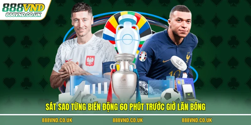 Sát sao từng biến động 60 phút trước giờ lăn bóng