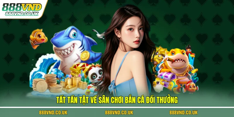 Tất tần tật về sân chơi bắn cá đổi thưởng